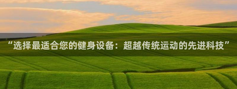 哈哈体育娱乐平台:“选择最适合您的健身设备:超越传统运动的先